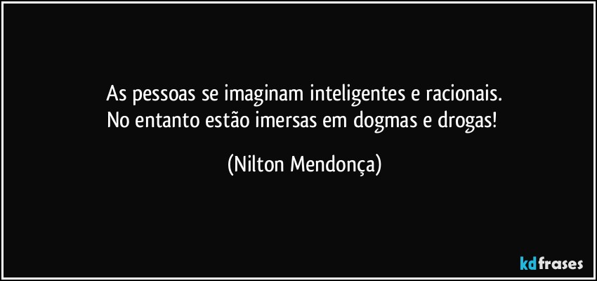 ⁠As pessoas se imaginam inteligentes e racionais. 
No entanto estão imersas em  dogmas e drogas! (Nilton Mendonça)