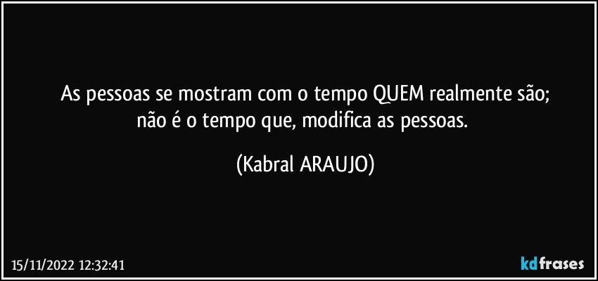 As pessoas se mostram com o tempo QUEM realmente são;
não é o tempo que, modifica as pessoas. (KABRAL ARAUJO)