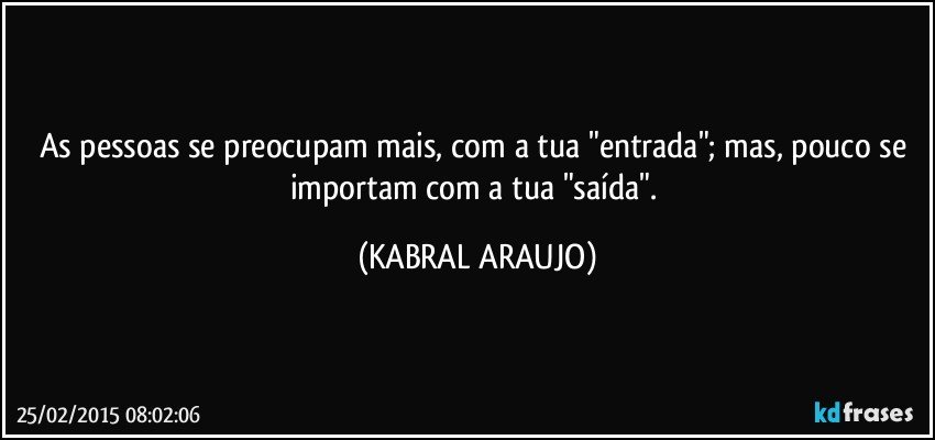 As pessoas se preocupam mais, com a tua "entrada"; mas, pouco se importam com a tua "saída". (KABRAL ARAUJO)