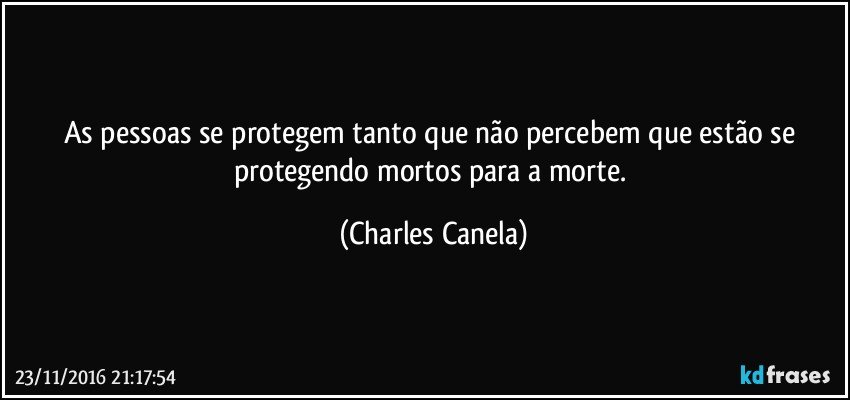 As pessoas se protegem tanto que não percebem que estão se protegendo mortos para a morte. (Charles Canela)