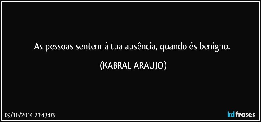 As pessoas sentem à tua ausência, quando és benigno. (KABRAL ARAUJO)