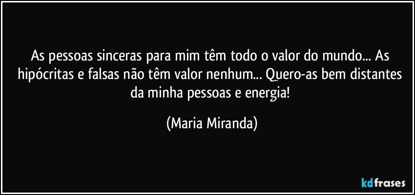 As pessoas sinceras para mim têm todo o valor do mundo... As hipócritas e falsas não têm valor nenhum... Quero-as bem distantes da minha pessoas e energia! (Maria Miranda)