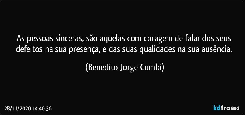 As pessoas sinceras, são aquelas com coragem de falar dos seus defeitos na sua presença, e das suas qualidades na sua ausência. (Benedito Jorge Cumbi)