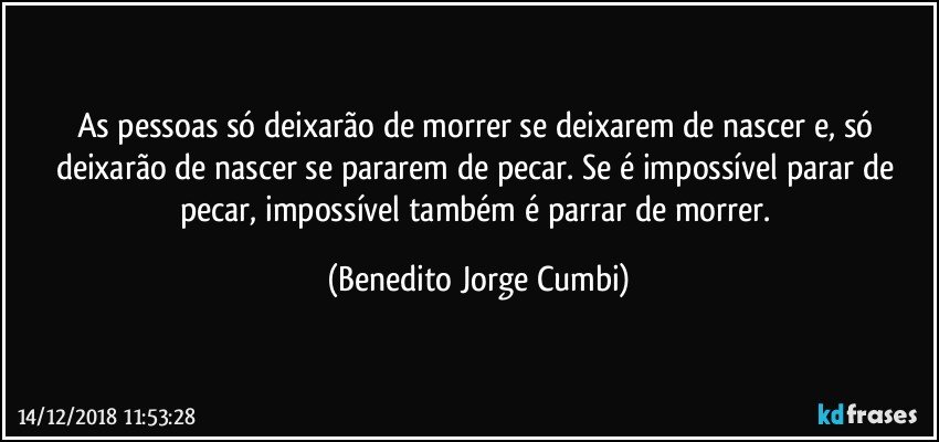 As pessoas só deixarão de morrer se deixarem de nascer e, só deixarão de nascer se pararem de pecar. Se é impossível parar de pecar, impossível também é parrar de morrer. (Benedito Jorge Cumbi)