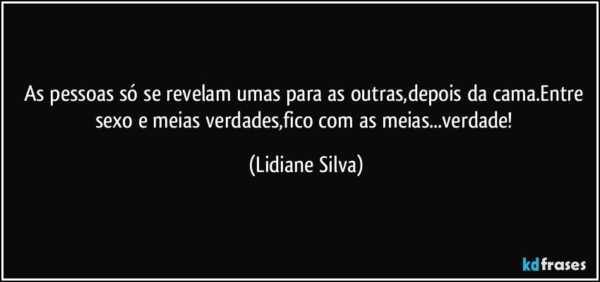 As pessoas só se revelam umas para as outras,depois da cama.Entre sexo e meias verdades,fico com as meias...verdade! (Lidiane Silva)