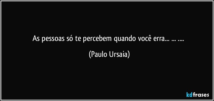 As pessoas só te percebem quando você erra... ... ... (Paulo Ursaia)