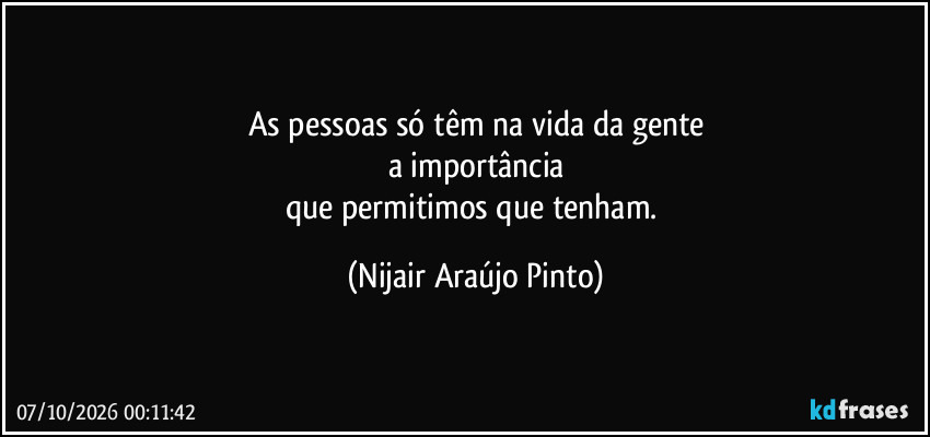 As pessoas só têm na vida da gente
a importância
que permitimos que tenham. (Nijair Araújo Pinto)
