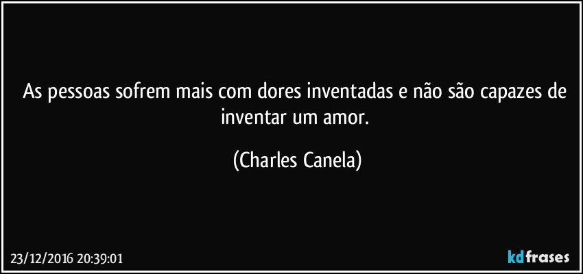 As pessoas sofrem mais com dores inventadas e não são capazes de inventar um amor. (Charles Canela)