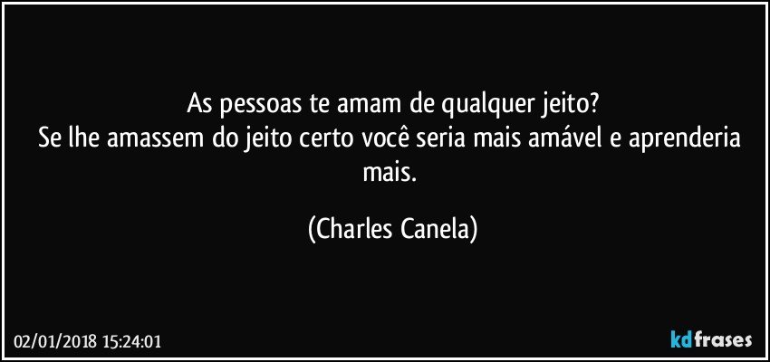 As pessoas te amam de qualquer jeito?
Se lhe amassem do jeito certo você seria mais amável e aprenderia mais. (Charles Canela)