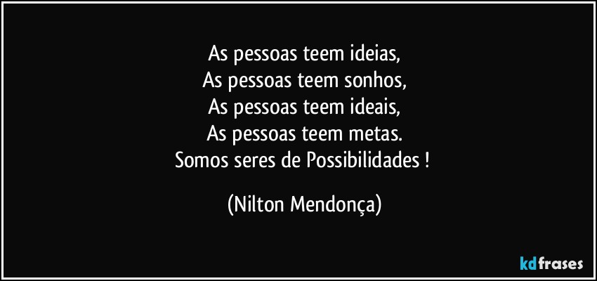 As pessoas teem ideias,
As pessoas teem sonhos,
As pessoas teem ideais,
As pessoas teem metas.
Somos seres de Possibilidades ! (Nilton Mendonça)