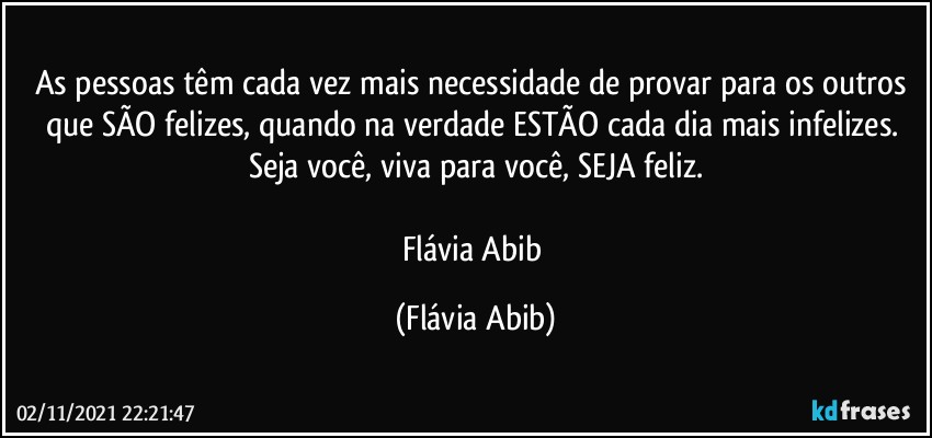 As pessoas têm cada vez mais necessidade de provar para os outros que SÃO felizes, quando na verdade ESTÃO cada dia mais infelizes. Seja você, viva para você, SEJA feliz.

Flávia Abib (Flávia Abib)