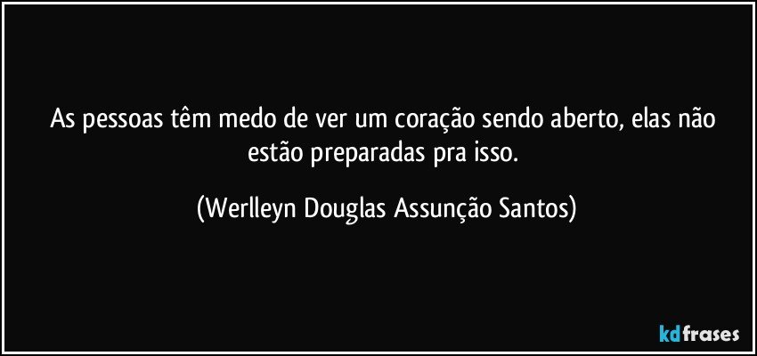 As pessoas têm medo de ver um coração sendo aberto, elas não estão preparadas pra isso. (Werlleyn Douglas Assunção Santos)