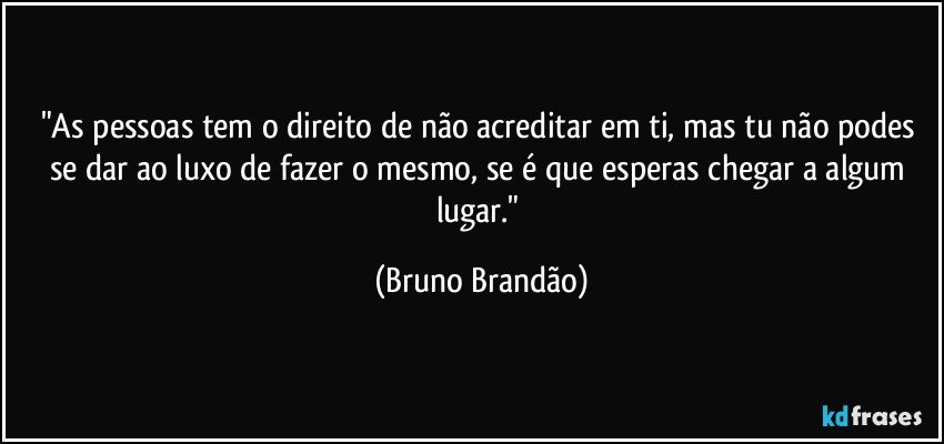 "As pessoas tem o direito de não acreditar em ti, mas tu não podes se dar ao luxo de fazer o mesmo, se é que esperas chegar a algum lugar." (Bruno Brandão)