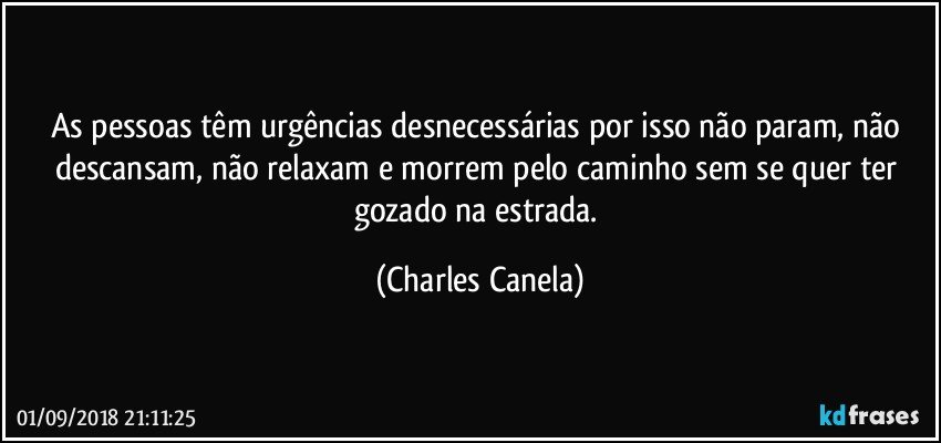 As pessoas têm urgências desnecessárias por isso não param, não descansam, não relaxam e morrem pelo caminho sem se quer ter gozado na estrada. (Charles Canela)