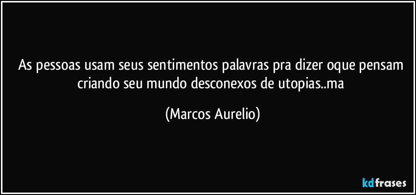 As pessoas usam seus sentimentos palavras pra dizer oque pensam criando seu mundo desconexos de utopias..ma (Marcos Aurelio)