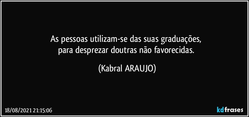 As pessoas utilizam-se das suas graduações, 
para desprezar doutras não favorecidas. (KABRAL ARAUJO)