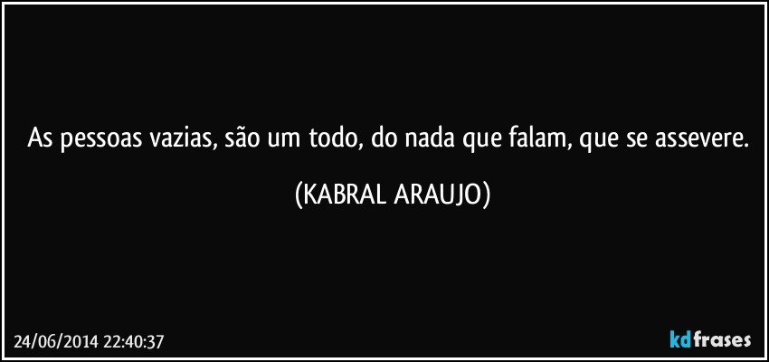 As pessoas vazias, são um todo, do nada que falam, que se assevere. (KABRAL ARAUJO)