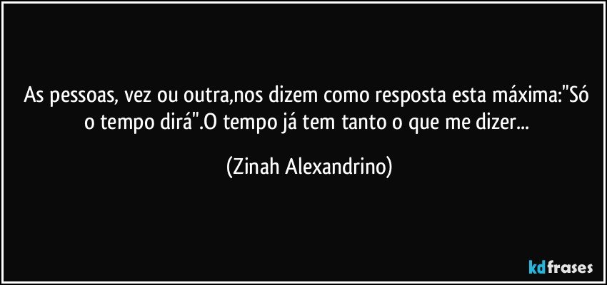 As pessoas, vez ou outra,nos dizem como resposta esta máxima:"Só o tempo dirá".O tempo já tem tanto o que me dizer... (Zinah Alexandrino)