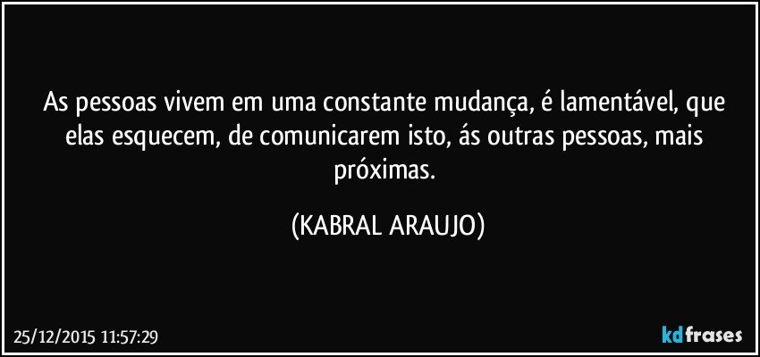 As pessoas vivem em uma constante mudança, é lamentável, que elas esquecem, de comunicarem isto, ás outras pessoas, mais próximas. (KABRAL ARAUJO)