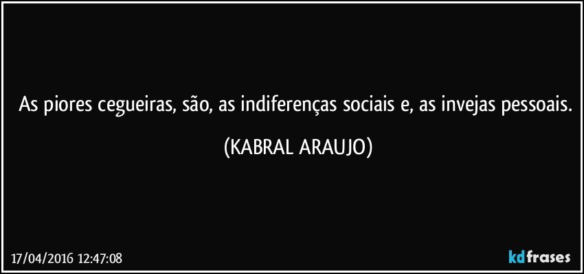 As piores cegueiras, são, as indiferenças sociais e, as invejas pessoais. (KABRAL ARAUJO)