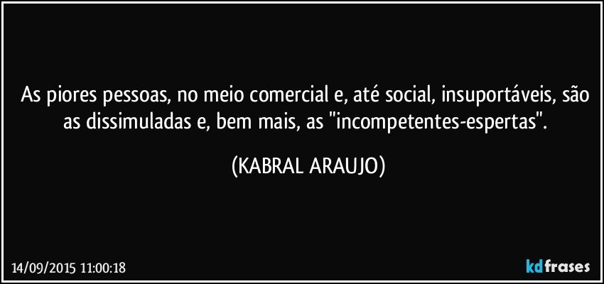 As piores pessoas, no meio comercial e, até social, insuportáveis, são as dissimuladas e, bem mais, as "incompetentes-espertas". (KABRAL ARAUJO)