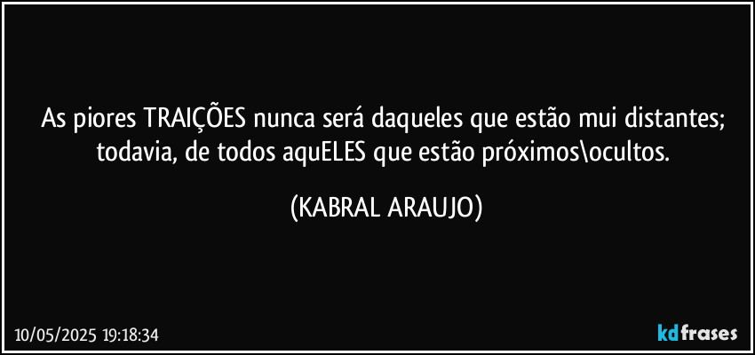 As piores TRAIÇÕES nunca será daqueles que estão mui distantes; todavia, de todos aquELES que estão próximos\ocultos. (KABRAL ARAUJO)