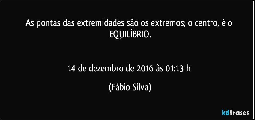 As pontas das extremidades são os extremos; o centro, é o EQUILÍBRIO.


14 de dezembro de 2016 às 01:13 h (Fábio Silva)