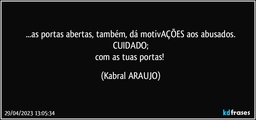 ...as portas abertas, também, dá motivAÇÕES aos abusados.
CUIDADO;
com as tuas portas! (KABRAL ARAUJO)