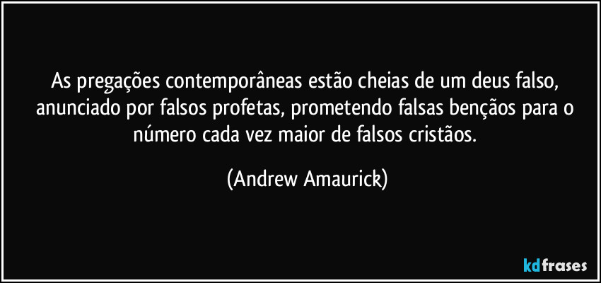 As pregações contemporâneas estão cheias de um deus falso, anunciado por falsos profetas, prometendo falsas bençãos para o número cada vez maior de falsos cristãos. (Andrew Amaurick)