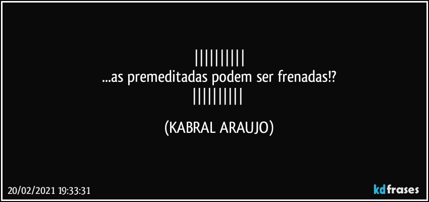 
...as premeditadas podem ser frenadas!?
 (KABRAL ARAUJO)