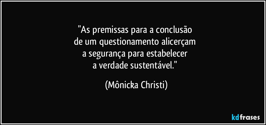 "As premissas para a conclusão 
de um questionamento alicerçam 
a segurança para estabelecer 
a verdade sustentável." (Mônicka Christi)