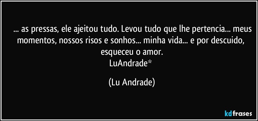 ❤ ... as pressas, ele ajeitou tudo. Levou tudo que lhe pertencia... meus momentos, nossos risos e sonhos... minha vida... e por descuido, esqueceu o amor.
LuAndrade* (Lu Andrade)