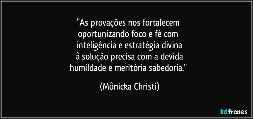 "As provações nos fortalecem 
oportunizando foco e fé com 
inteligência e estratégia divina
à solução precisa com a devida
humildade e meritória sabedoria." (Mônicka Christi)