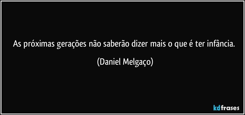 As próximas gerações não saberão dizer mais o que é ter infância. (Daniel Melgaço)