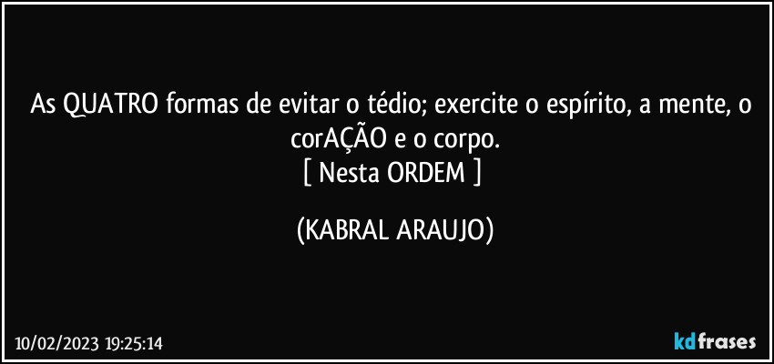 As QUATRO formas de evitar o tédio; exercite o espírito, a mente, o corAÇÃO e o corpo.
[ Nesta ORDEM ] (KABRAL ARAUJO)