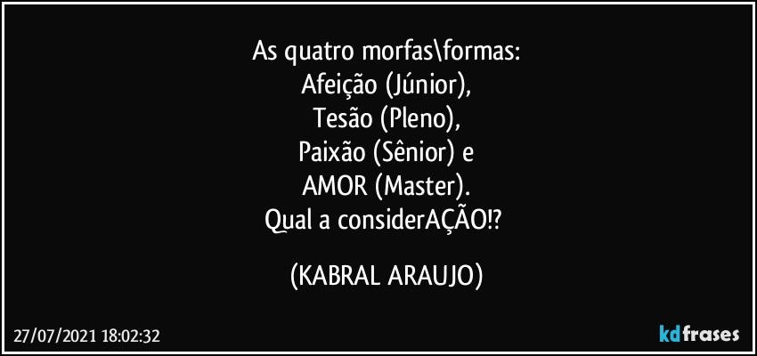 As quatro morfas\formas:
Afeição (Júnior),
Tesão  (Pleno),
Paixão (Sênior) e
AMOR (Master).
Qual a considerAÇÃO!? (KABRAL ARAUJO)