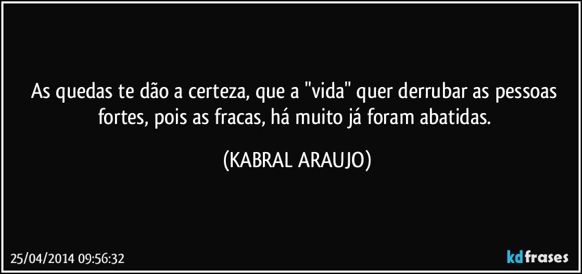 As quedas te dão a certeza, que a "vida" quer derrubar as pessoas fortes, pois as fracas, há muito já foram abatidas. (KABRAL ARAUJO)