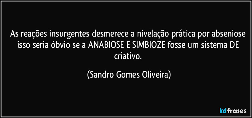 As reações insurgentes desmerece a nivelação prática por abseniose isso seria óbvio se a ANABIOSE E SIMBIOZE fosse um sistema DE criativo. (Sandro Gomes Oliveira)