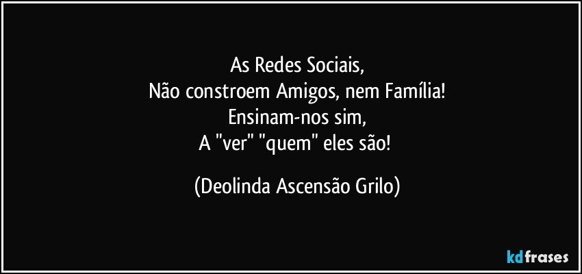 As Redes Sociais,
Não constroem Amigos, nem Família!
Ensinam-nos sim,
A "ver" "quem" eles são! (Deolinda Ascensão Grilo)