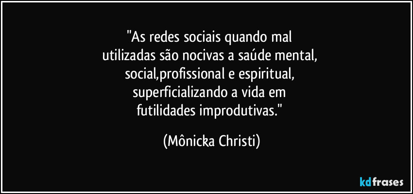 "As redes sociais quando mal 
utilizadas são nocivas a saúde mental, 
social,profissional e espiritual, 
superficializando a vida em 
futilidades improdutivas." (Mônicka Christi)