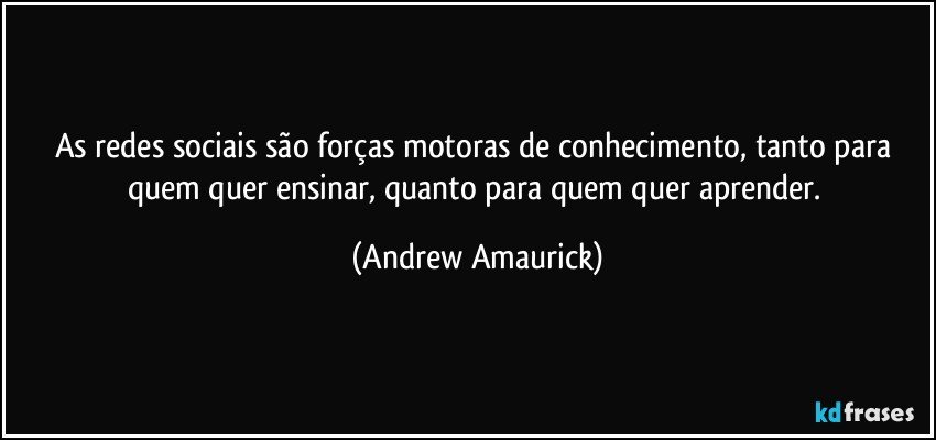 As redes sociais são forças motoras de conhecimento, tanto para quem quer ensinar, quanto para quem quer aprender. (Andrew Amaurick)