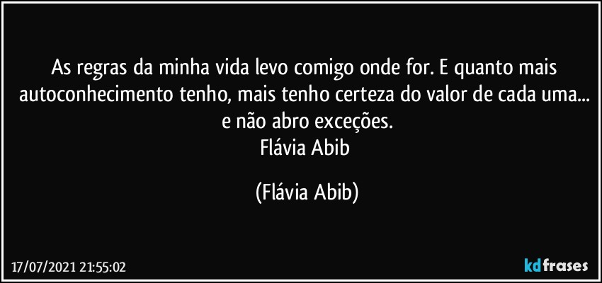 As regras da minha vida levo comigo onde for. E quanto mais autoconhecimento tenho, mais tenho certeza do valor de cada uma... e não abro exceções.
Flávia Abib (Flávia Abib)