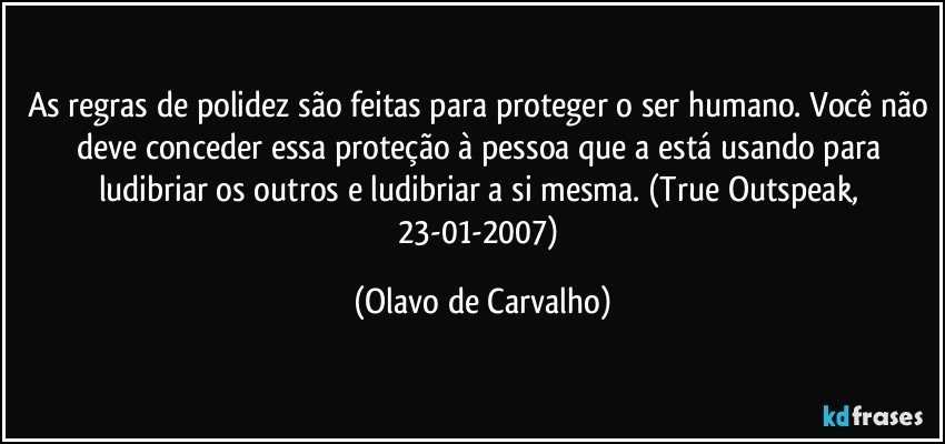 As regras de polidez são feitas para proteger o ser humano. Você não deve conceder essa proteção à pessoa que a está usando para ludibriar os outros e ludibriar a si mesma. (True Outspeak, 23-01-2007) (Olavo de Carvalho)