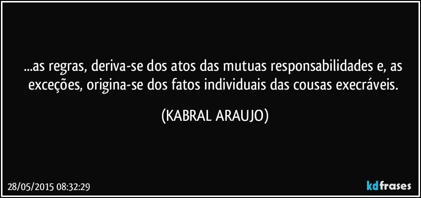 ...as regras, deriva-se dos atos das mutuas responsabilidades e, as exceções, origina-se dos fatos individuais das cousas execráveis. (KABRAL ARAUJO)