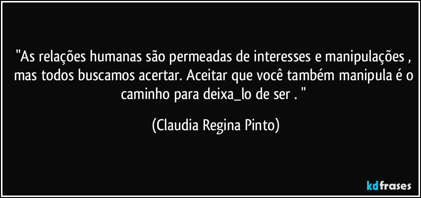 "As relações humanas são permeadas de interesses e manipulações , mas todos buscamos acertar. Aceitar que você também manipula é o caminho para deixa_lo de ser . " (Claudia Regina Pinto)