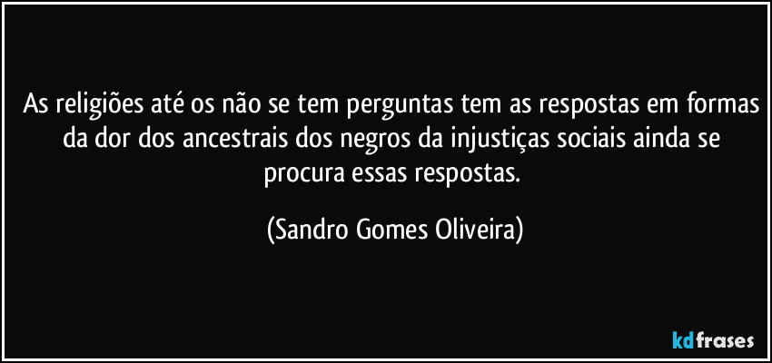 As religiões até os não se tem perguntas tem as respostas em formas da dor dos ancestrais dos negros da injustiças sociais ainda se procura essas respostas. (Sandro Gomes Oliveira)