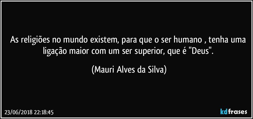 As religiões no mundo existem,  para que o ser humano , tenha uma ligação maior com um ser superior,  que é "Deus". (Mauri Alves da Silva)