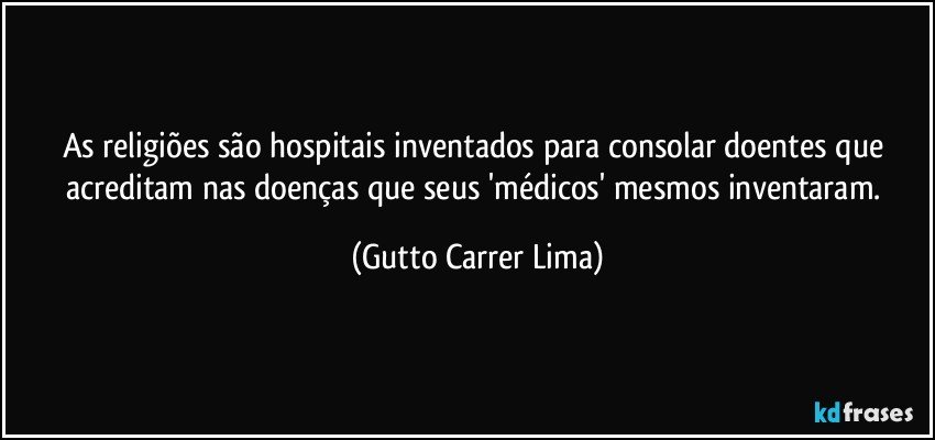 As religiões são hospitais inventados para consolar doentes que acreditam nas doenças que seus 'médicos' mesmos inventaram. (Gutto Carrer Lima)