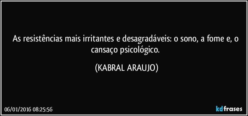 As resistências mais irritantes e desagradáveis: o sono, a fome e, o cansaço psicológico. (KABRAL ARAUJO)