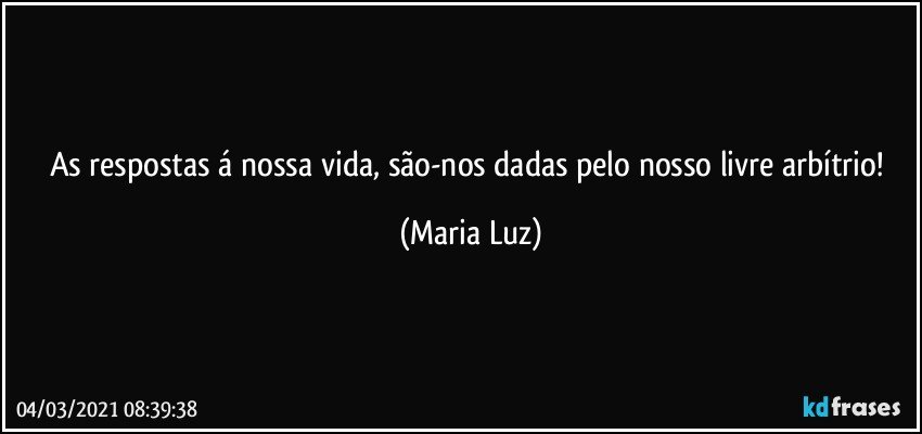 As respostas á nossa vida, são-nos dadas pelo nosso livre arbítrio! (Maria Luz)